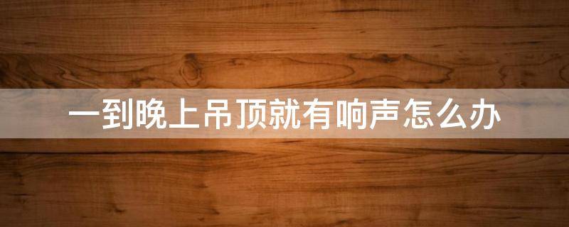 一到晚上吊顶就有响声怎么办 房间吊顶晚上总是响