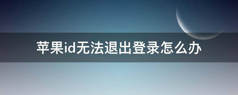 苹果id无法退出登录怎么办 苹果id退不掉了怎么办