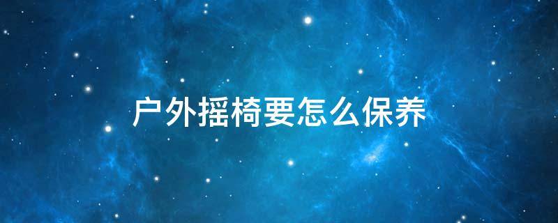 户外摇椅要怎么保养（户外休闲摇椅）