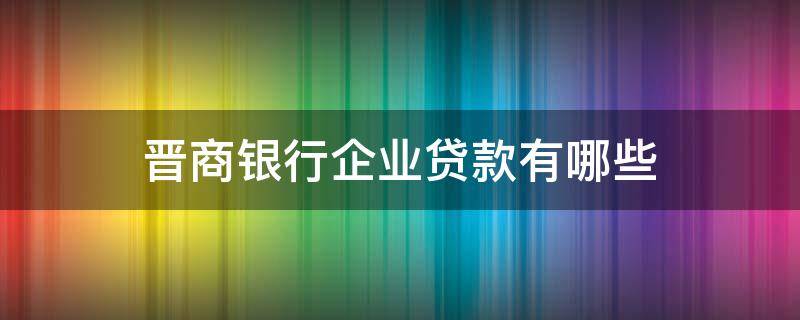 晋商银行企业贷款有哪些 晋商银行企业贷款有哪些要求