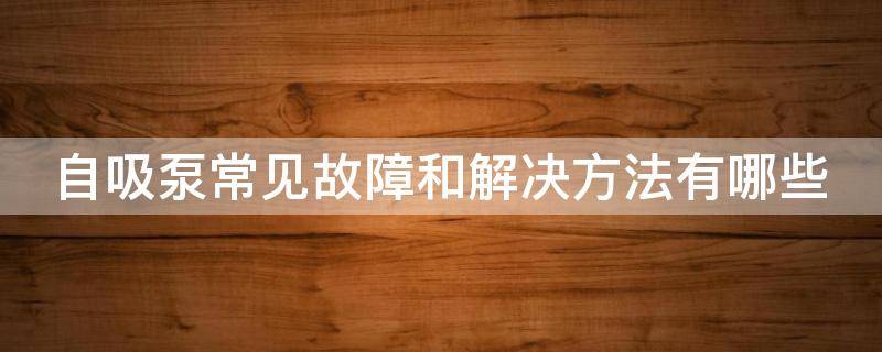 自吸泵常见故障和解决方法有哪些 自吸泵常见故障及解决方法
