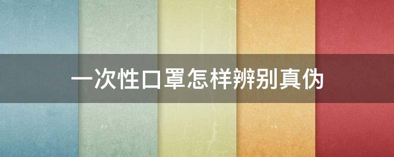 一次性口罩怎样辨别真伪 一次性口罩如何辨别真伪
