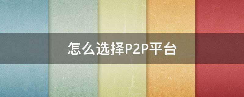 怎么选择P2P平台 怎么选择p2p平台开发