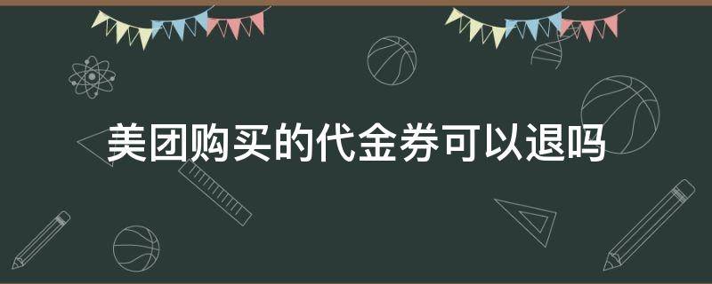 美团购买的代金券可以退吗 美团买的代金劵能退吗