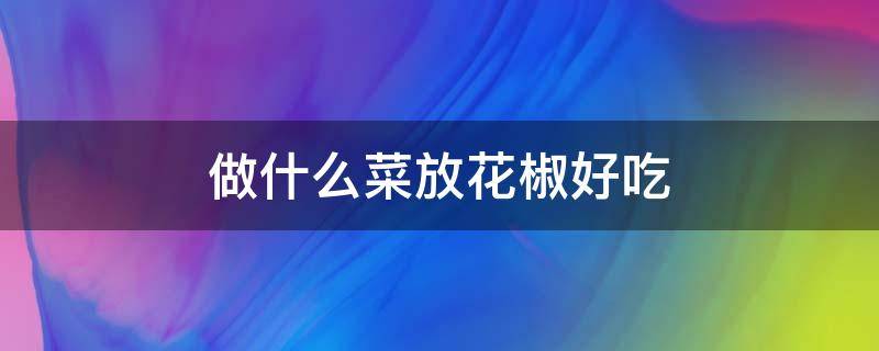 做什么菜放花椒好吃 做什么菜放花椒好吃又香