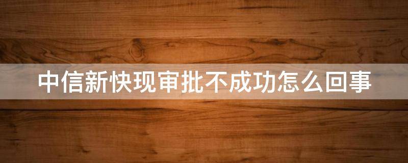 中信新快现审批不成功怎么回事 中信新快现审批不成功会有短信通知吗?