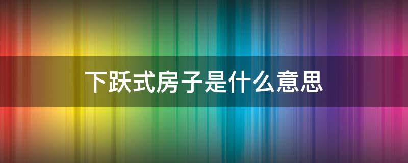 下跃式房子是什么意思 一层带下跃的房子值得购买吗