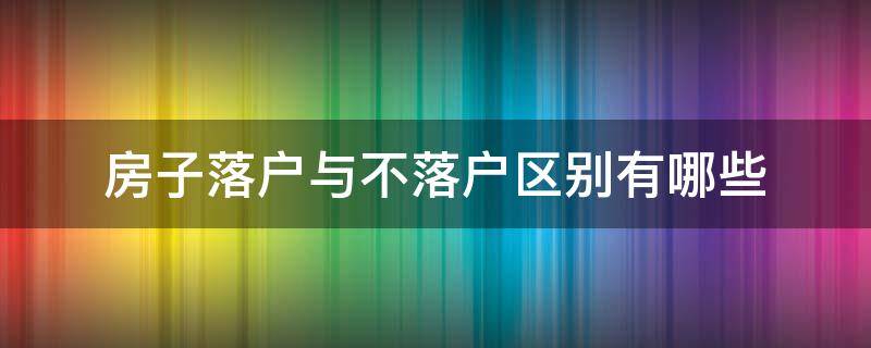 房子落户与不落户区别有哪些（房子落户与不落户区别有哪些优势）