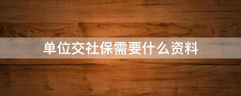 单位交社保需要什么资料（单位交社保需要什么资料和手续）