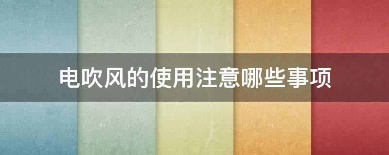 电吹风的使用注意哪些事项 电吹风的使用注意哪些事项呢