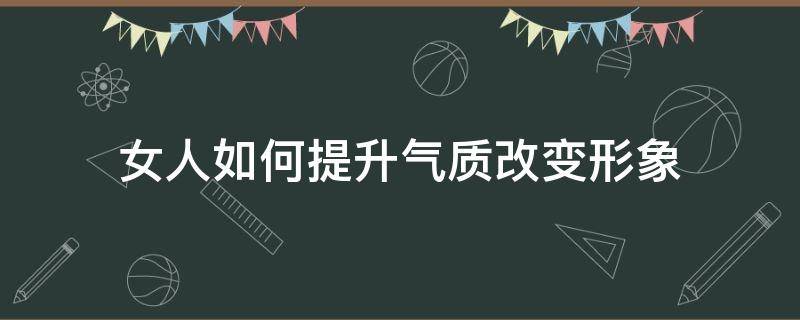 女人如何提升气质改变形象（女人如何提升气质改变形象的句子）