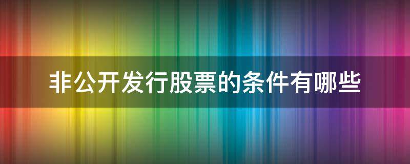 非公开发行股票的条件有哪些 非公开发行股票的基本条件