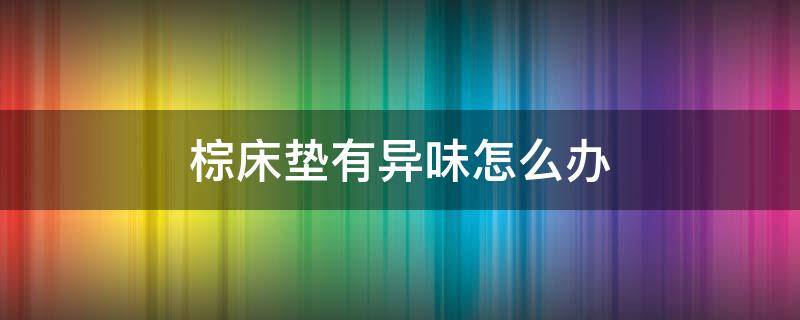 棕床垫有异味怎么办 棕床垫有异味怎么办啊