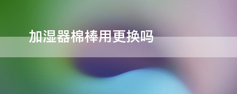 ​加湿器棉棒用更换吗