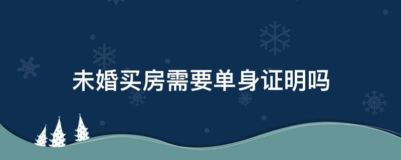 未婚买房需要单身证明吗（未婚购买房子需要什么证件）