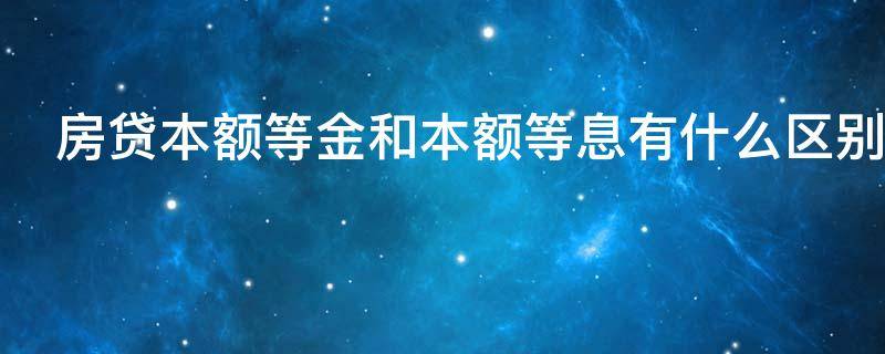 房贷本额等金和本额等息有什么区别（房贷本额等金好还是本额等息好）