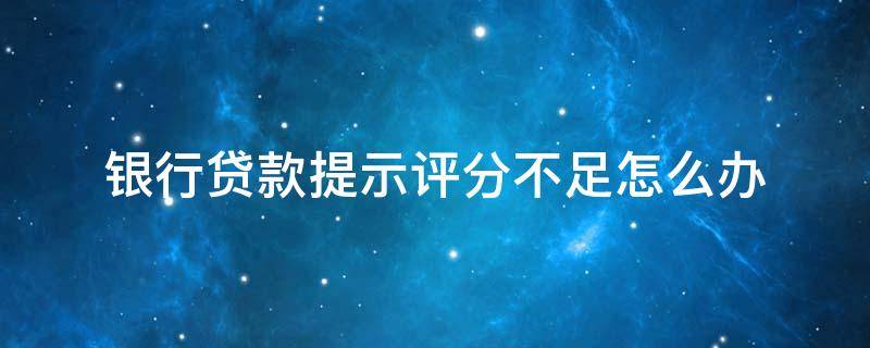 银行贷款提示评分不足怎么办 银行贷款提示评分不足怎么办呀