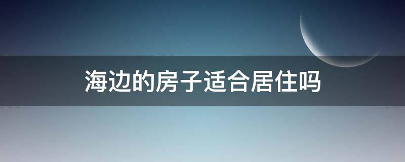 海边的房子适合居住吗 海边的房子适合居住吗为什么