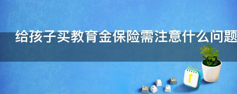 给孩子买教育金保险需注意什么问题（给孩子买教育金的好处）