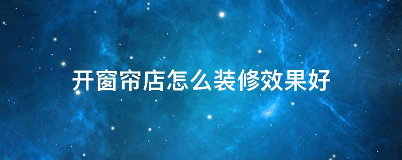 开窗帘店怎么装修效果好（想开窗帘店要怎么做）