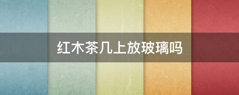 红木茶几上放玻璃吗（红木茶几上摆放什么摆件好看）