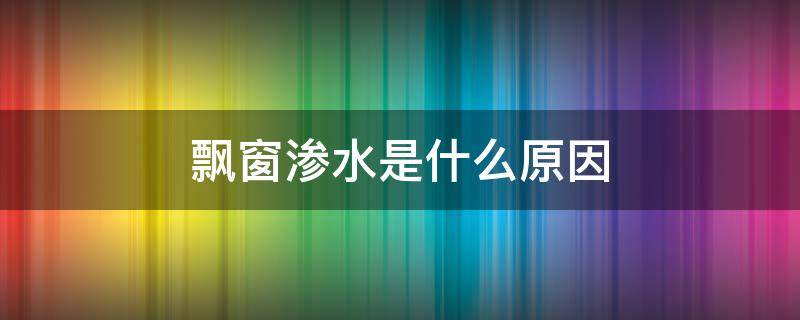 飘窗渗水是什么原因 飘窗渗水问题主要原因