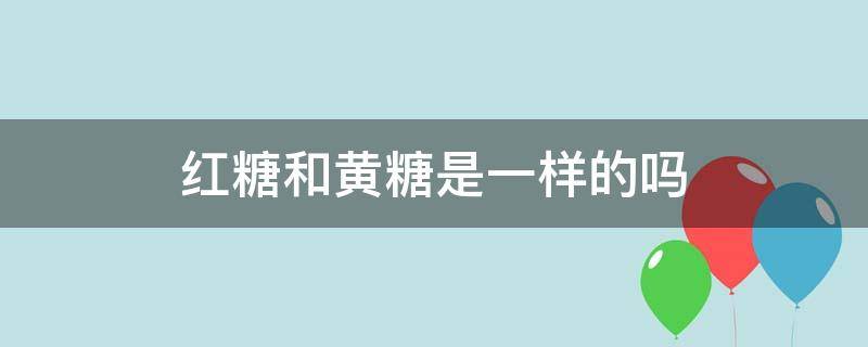 红糖和黄糖是一样的吗（红糖跟黄糖哪个好）