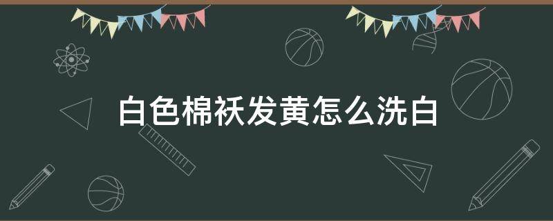 白色棉袄发黄怎么洗白（白色棉袄发黄了怎么洗）
