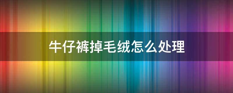 牛仔裤掉毛绒怎么处理 衣服洗好多遍都有浮毛能穿吗