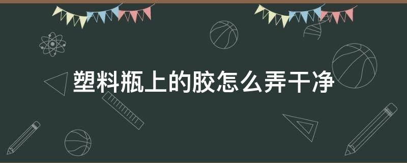 塑料瓶上的胶怎么弄干净 塑料瓶上的标签胶怎么去除