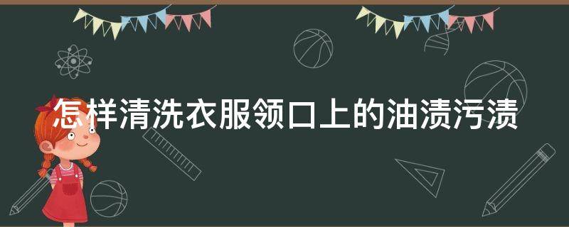 怎样清洗衣服领口上的油渍污渍 怎么去除衣领上的油渍