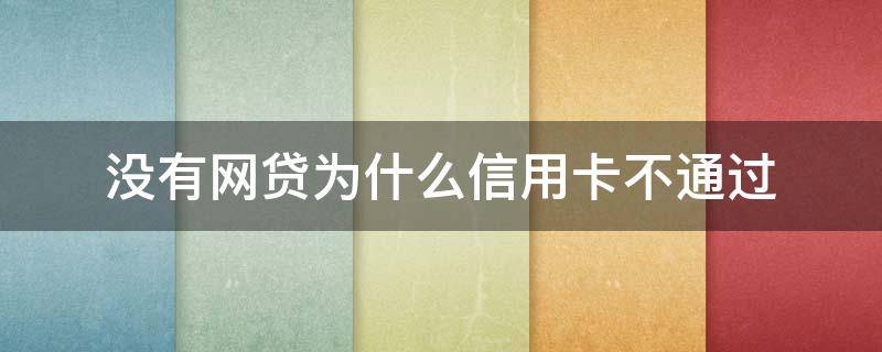 没有网贷为什么信用卡不通过（没有网贷为什么信用卡不通过审核）