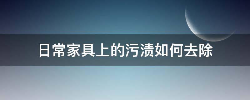 日常家具上的污渍如何去除 日常家具上的污渍如何去除小妙招