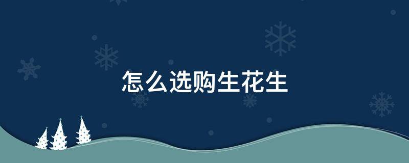 怎么选购生花生（花生米怎么选好的）