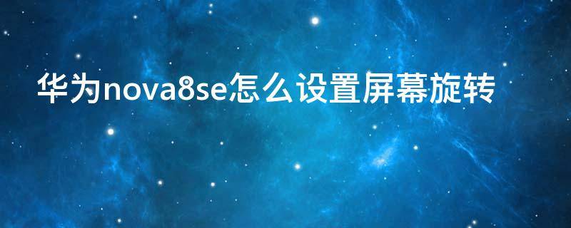 华为nova8se怎么设置屏幕旋转 华为nova8怎么设置屏幕切换
