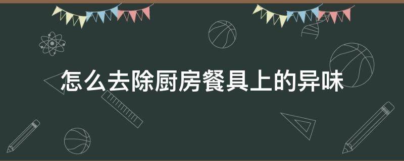 怎么去除厨房餐具上的异味 怎样去除厨具异味
