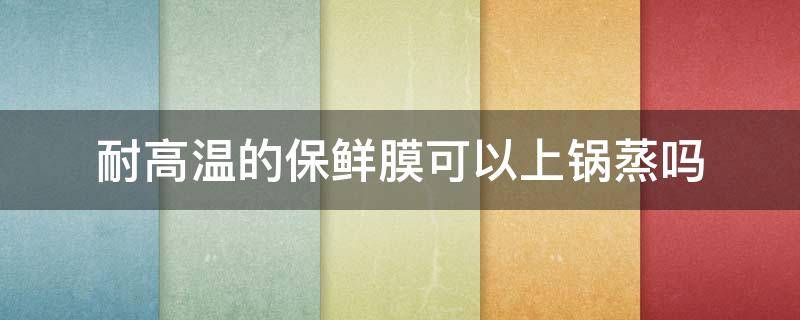 耐高温的保鲜膜可以上锅蒸吗 用耐高温保鲜膜蒸东西有毒吗