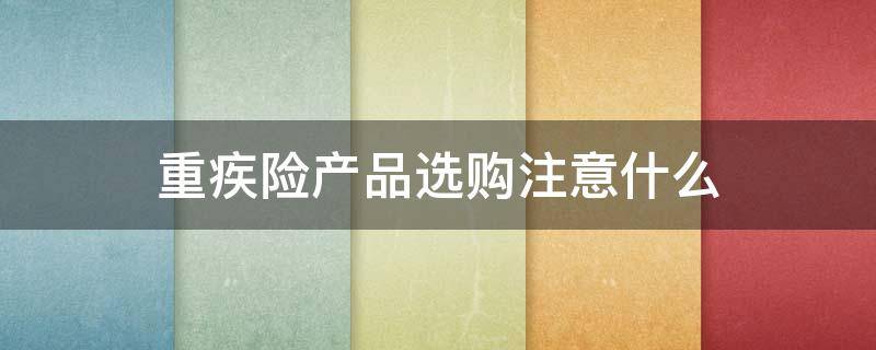 重疾险产品选购注意什么 重疾险产品选购注意什么问题