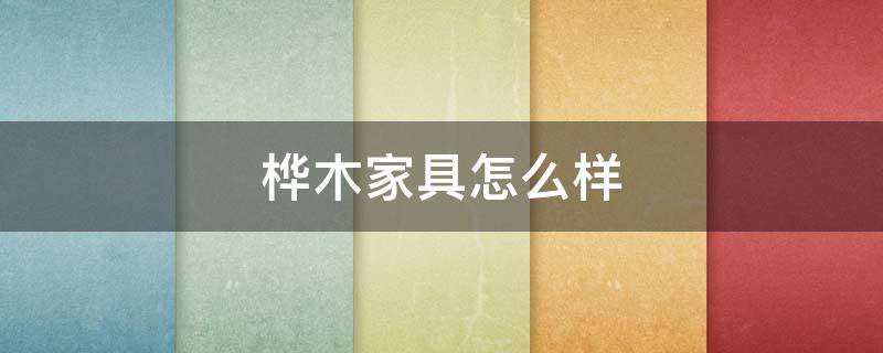 桦木家具怎么样（桦木家具怎么样好不好）