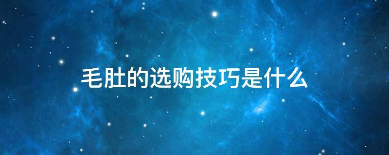毛肚的选购技巧是什么（毛肚什么样的比较好）