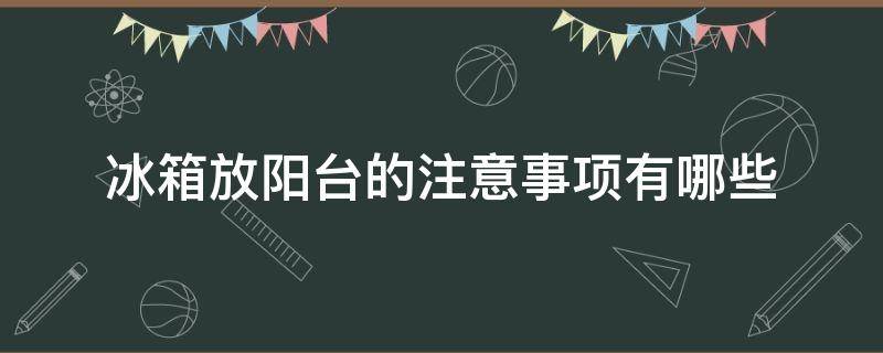 冰箱放阳台的注意事项有哪些（冰箱放阳台的注意事项有哪些呢）