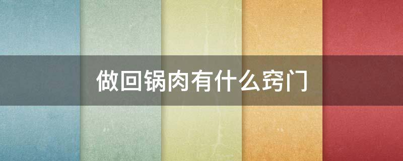 做回锅肉有什么窍门 做回锅肉有什么窍门和技巧