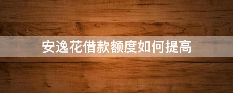 安逸花借款额度如何提高 安逸花怎么提高额度