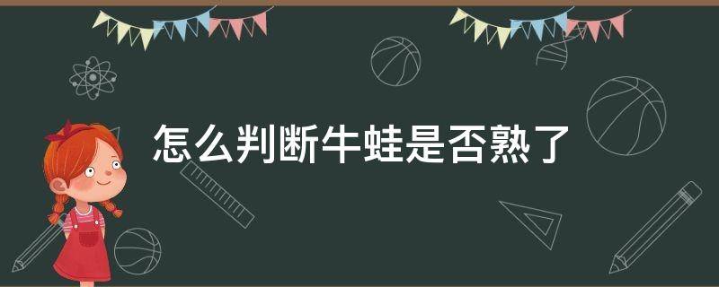 怎么判断牛蛙是否熟了（怎么看牛蛙熟没熟）