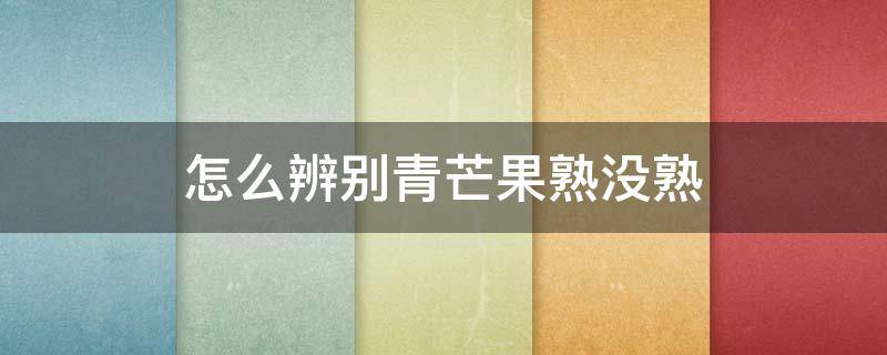 怎么辨别青芒果熟没熟（怎么看青芒果熟没熟）