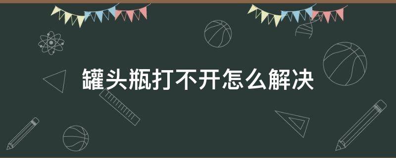 罐头瓶打不开怎么解决（罐头瓶打不开了怎么办）