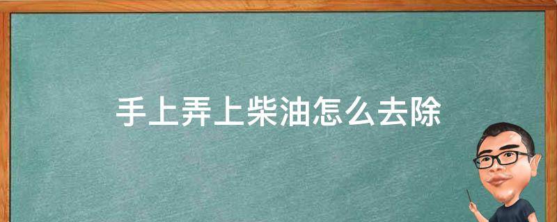 手上弄上柴油怎么去除（手上弄上柴油怎么去除掉）