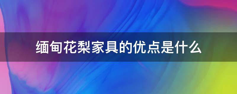 缅甸花梨家具的优点是什么（缅甸花梨家具的优点是什么呢）