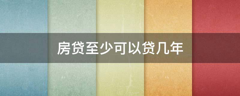 房贷至少可以贷几年（房贷可以贷多少年的）