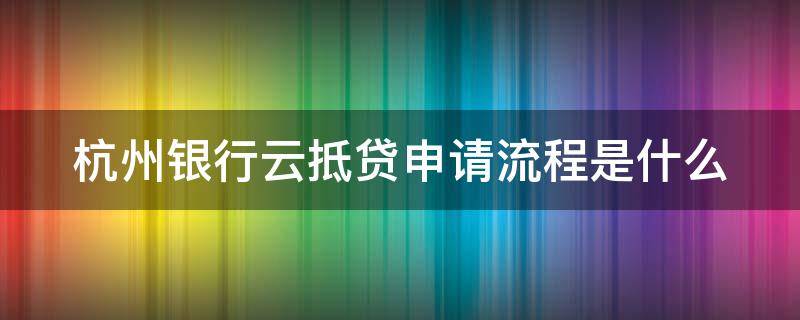 杭州银行云抵贷申请流程是什么 杭州银行云抵贷真的是纯线上的嘛